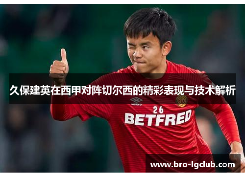 久保建英在西甲对阵切尔西的精彩表现与技术解析 久保建英在西甲对阵切尔西的精彩表现与技术解析