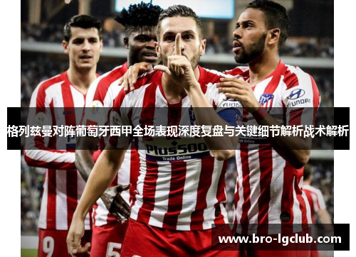 格列兹曼对阵葡萄牙西甲全场表现深度复盘与关键细节解析战术解析