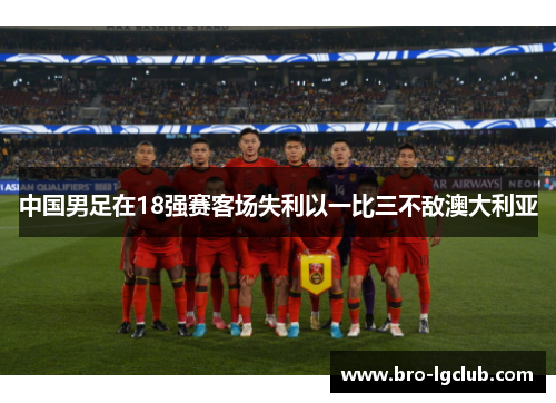 中国男足在18强赛客场失利以一比三不敌澳大利亚 中国男足在18强赛客场失利以一比三不敌澳大利亚