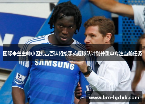 国际米兰主帅小因扎吉否认将接手英超球队计划并重申专注当前任务 国际米兰主帅小因扎吉否认将接手英超球队计划并重申专注当前任务