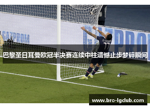巴黎圣日耳曼欧冠半决赛连续中柱遗憾止步梦碎瞬间 巴黎圣日耳曼欧冠半决赛连续中柱遗憾止步梦碎瞬间