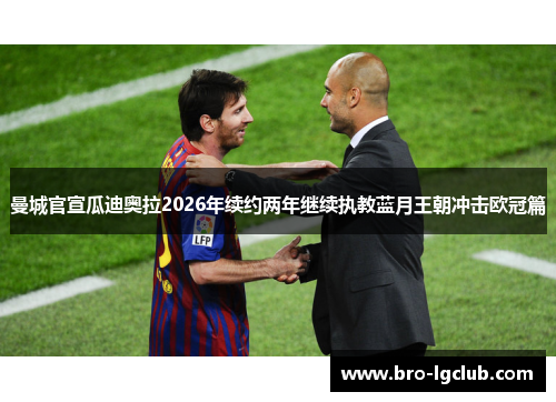曼城官宣瓜迪奥拉2026年续约两年继续执教蓝月王朝冲击欧冠篇