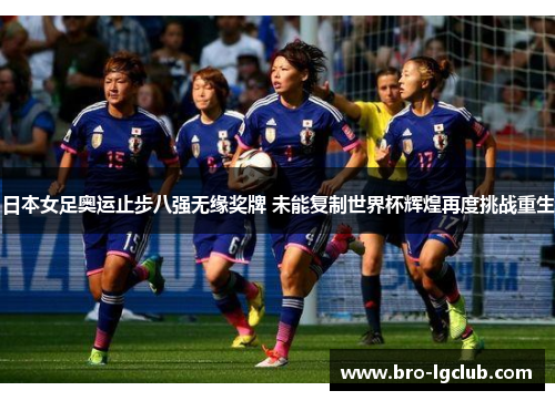 日本女足奥运止步八强无缘奖牌 未能复制世界杯辉煌再度挑战重生