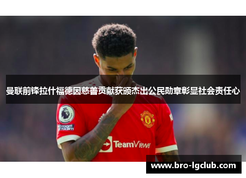 曼联前锋拉什福德因慈善贡献获颁杰出公民勋章彰显社会责任心