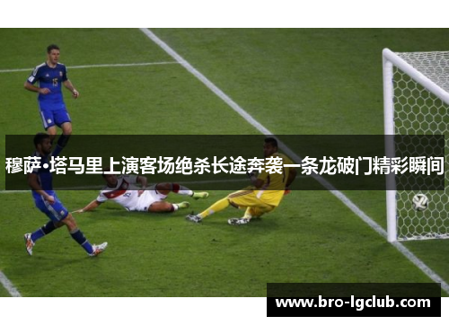 穆萨·塔马里上演客场绝杀长途奔袭一条龙破门精彩瞬间 穆萨·塔马里上演客场绝杀长途奔袭一条龙破门精彩瞬间