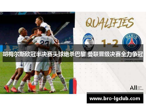胡梅尔斯欧冠半决赛头球绝杀巴黎 曼联晋级决赛全力争冠